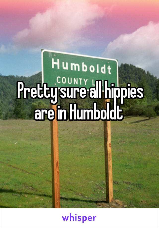 Pretty sure all hippies are in Humboldt 
