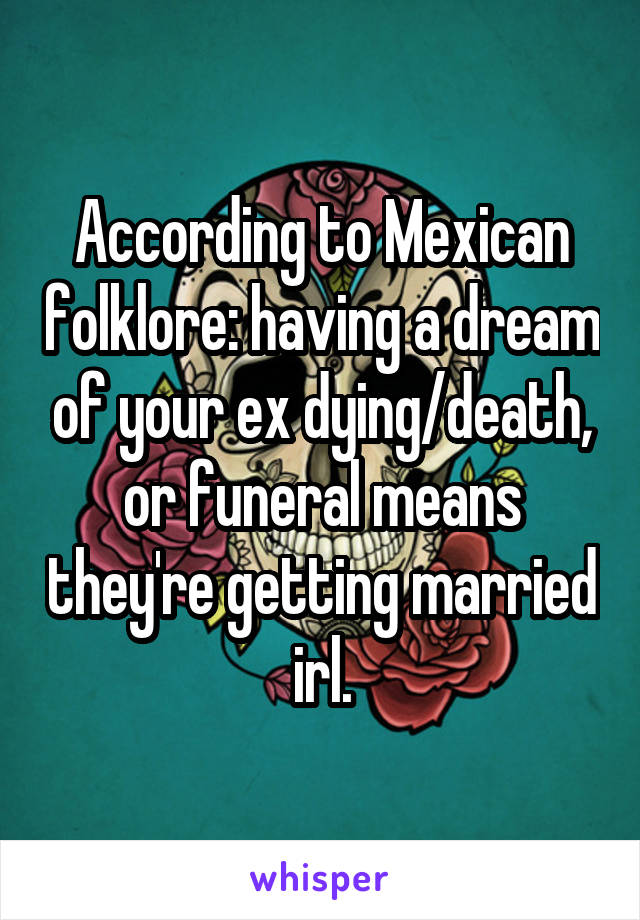 According to Mexican folklore: having a dream of your ex dying/death, or funeral means they're getting married irl.