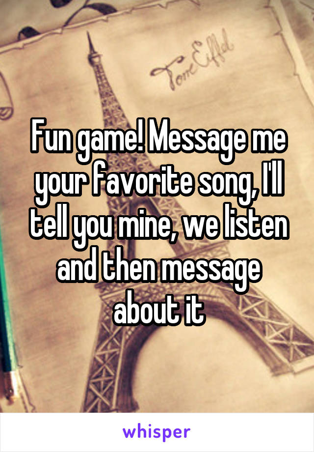 Fun game! Message me your favorite song, I'll tell you mine, we listen and then message about it