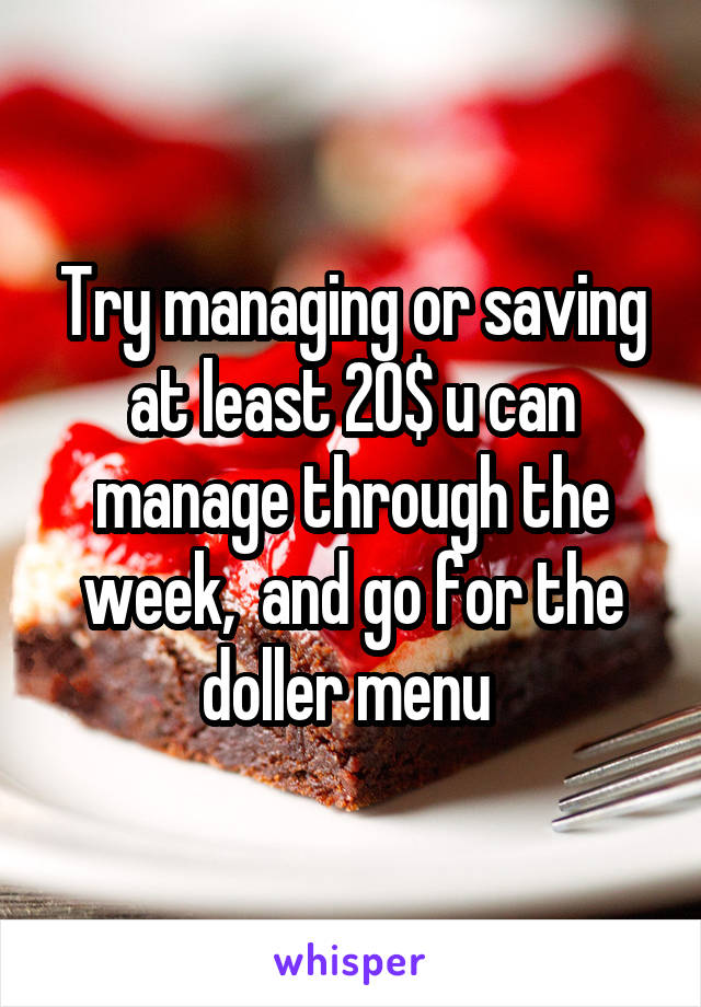 Try managing or saving at least 20$ u can manage through the week,  and go for the doller menu 