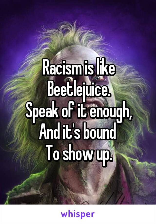 Racism is like Beetlejuice.
Speak of it enough,
And it's bound 
To show up.