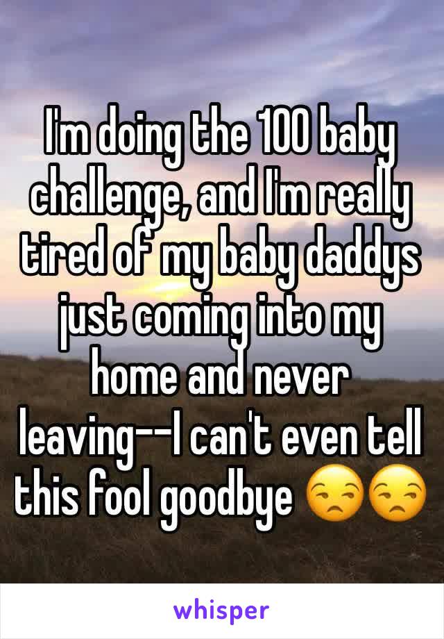 I'm doing the 100 baby challenge, and I'm really tired of my baby daddys just coming into my home and never leaving--I can't even tell this fool goodbye 😒😒