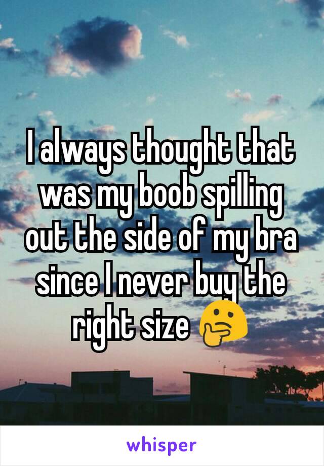 I always thought that was my boob spilling out the side of my bra since I never buy the right size 🤔