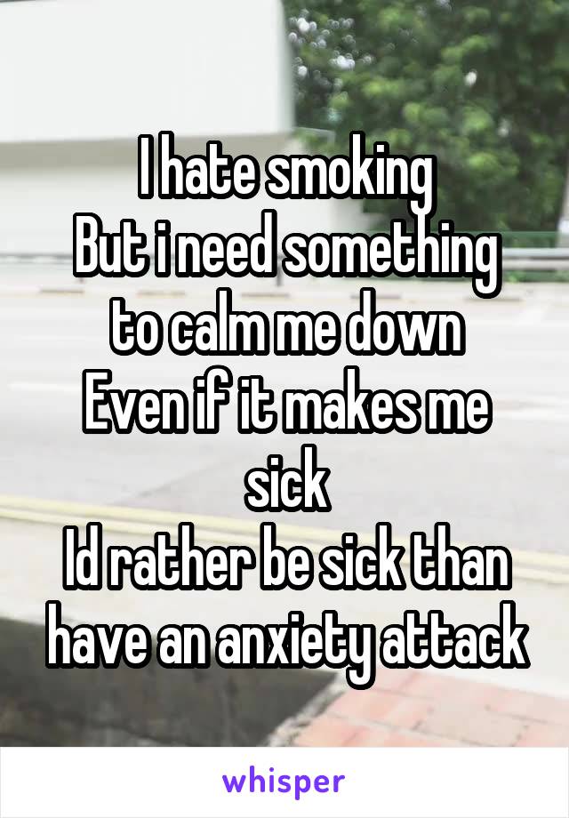 I hate smoking
But i need something to calm me down
Even if it makes me sick
Id rather be sick than have an anxiety attack