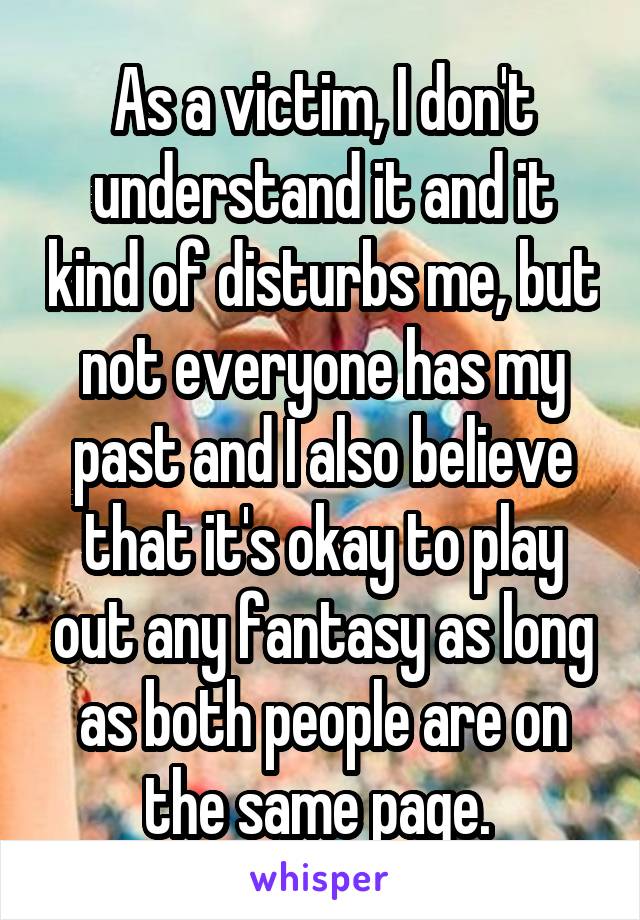 As a victim, I don't understand it and it kind of disturbs me, but not everyone has my past and I also believe that it's okay to play out any fantasy as long as both people are on the same page. 