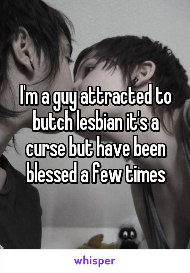 I'm a guy attracted to butch lesbian it's a curse but have been blessed a few times