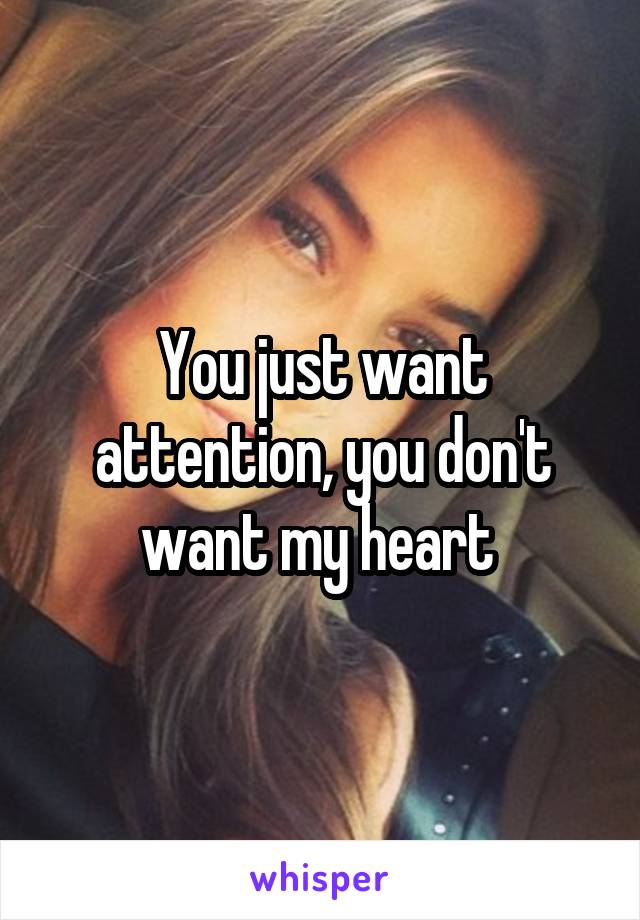 You just want attention, you don't want my heart 