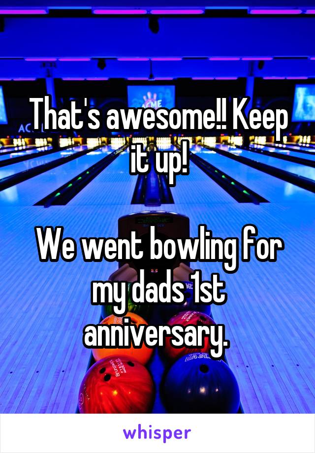 That's awesome!! Keep it up!

We went bowling for my dads 1st anniversary. 