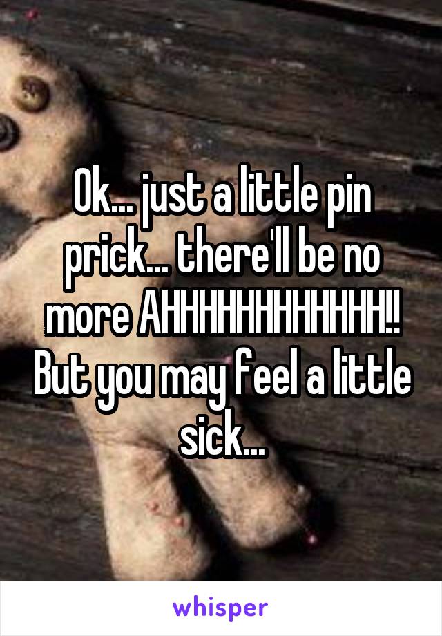 Ok... just a little pin prick... there'll be no more AHHHHHHHHHHHH!! But you may feel a little sick...