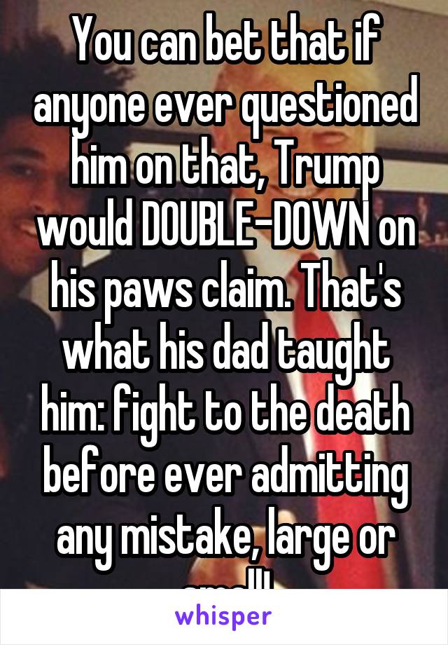 You can bet that if anyone ever questioned him on that, Trump would DOUBLE-DOWN on his paws claim. That's what his dad taught him: fight to the death before ever admitting any mistake, large or small!