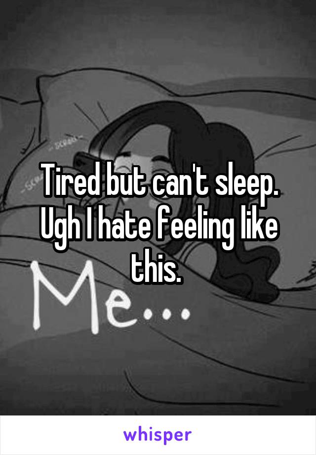 Tired but can't sleep. Ugh I hate feeling like this. 