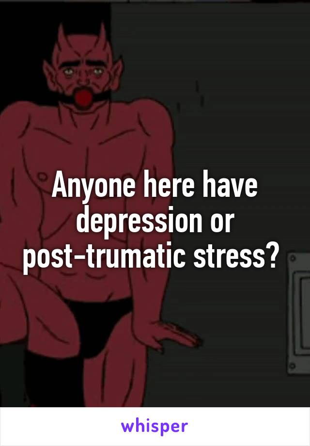 Anyone here have depression or post-trumatic stress? 