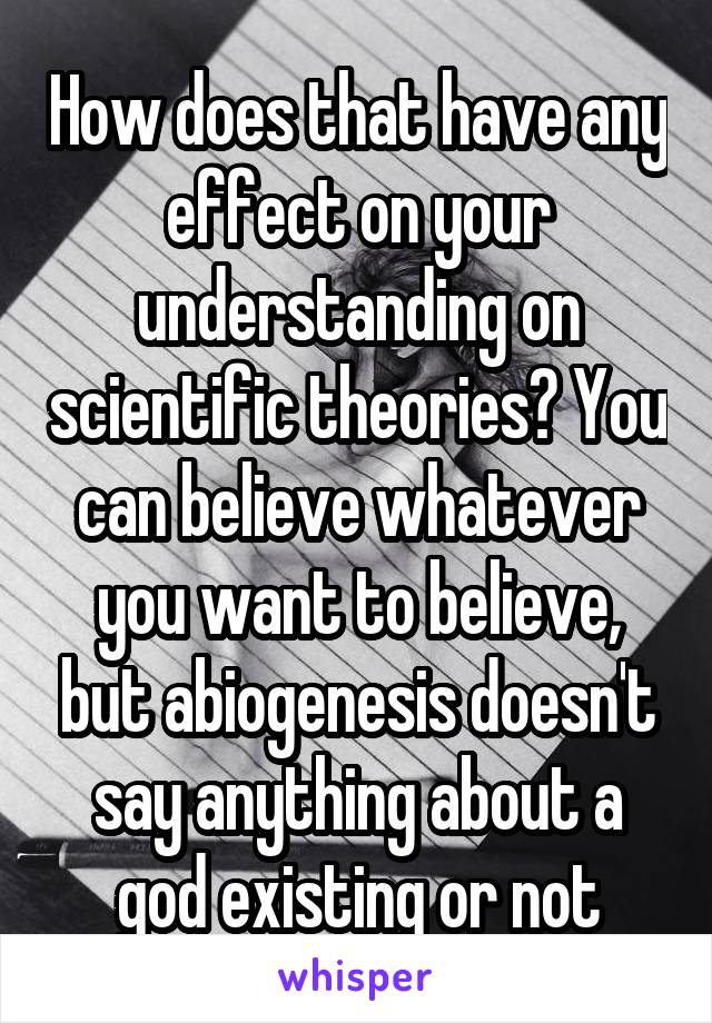 How does that have any effect on your understanding on scientific theories? You can believe whatever you want to believe, but abiogenesis doesn't say anything about a god existing or not