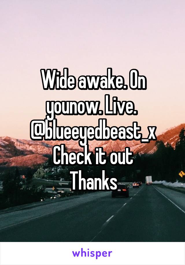 Wide awake. On younow. Live. 
@blueeyedbeast_x
Check it out
Thanks