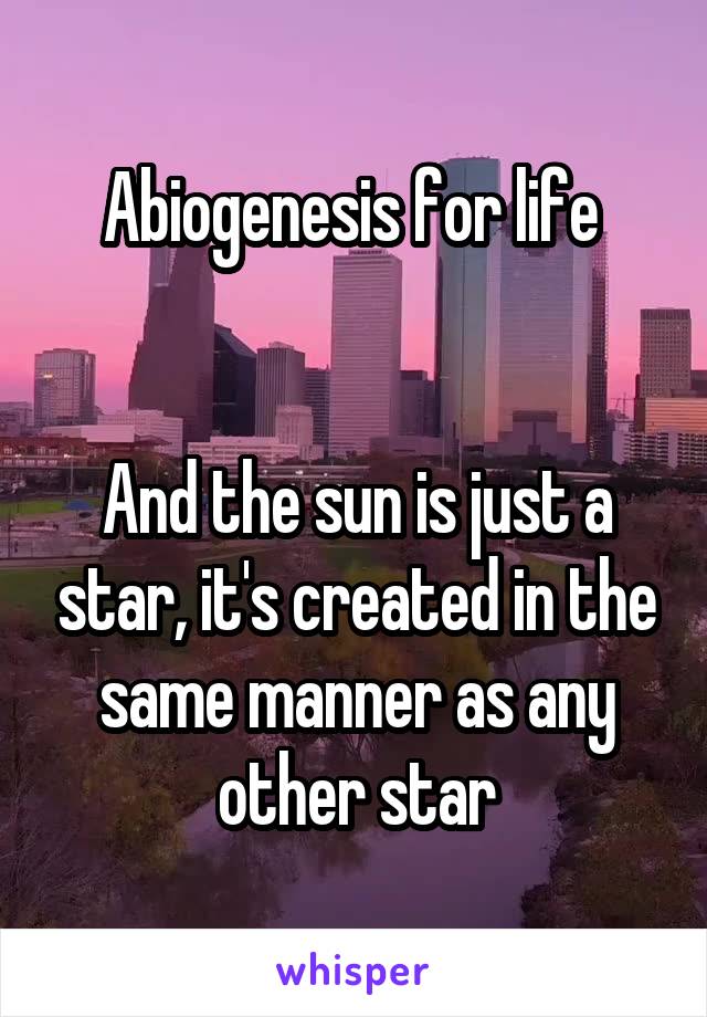 Abiogenesis for life 


And the sun is just a star, it's created in the same manner as any other star