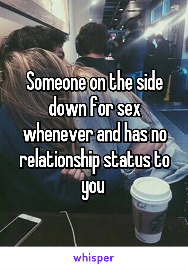 Someone on the side down for sex whenever and has no relationship status to you 