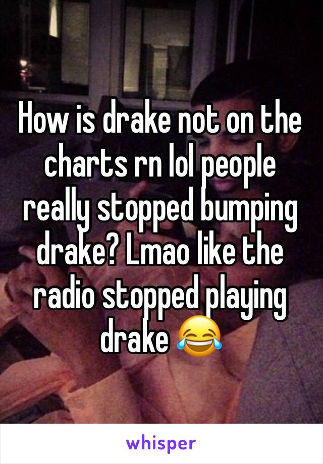 How is drake not on the charts rn lol people really stopped bumping drake? Lmao like the radio stopped playing drake 😂 