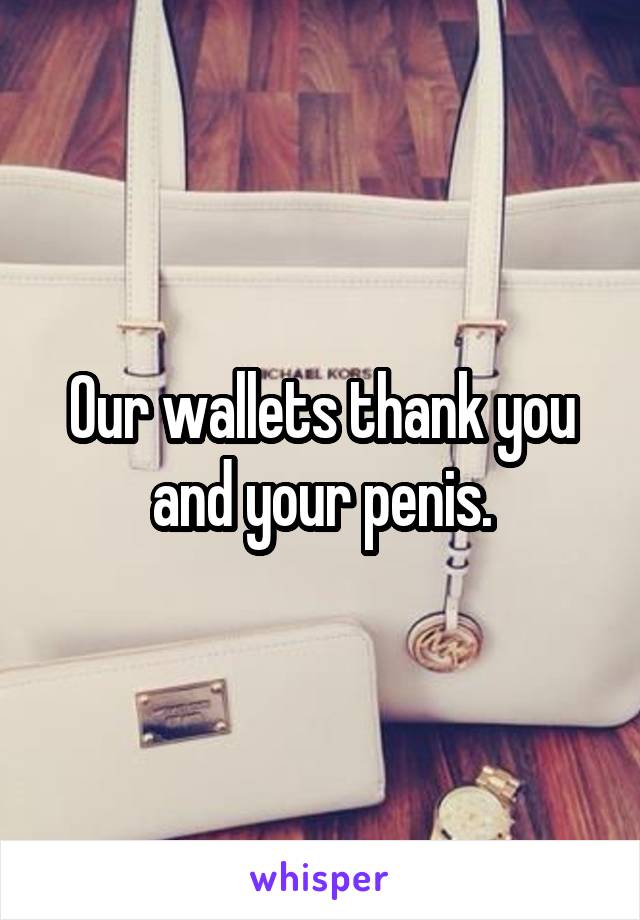 Our wallets thank you and your penis.