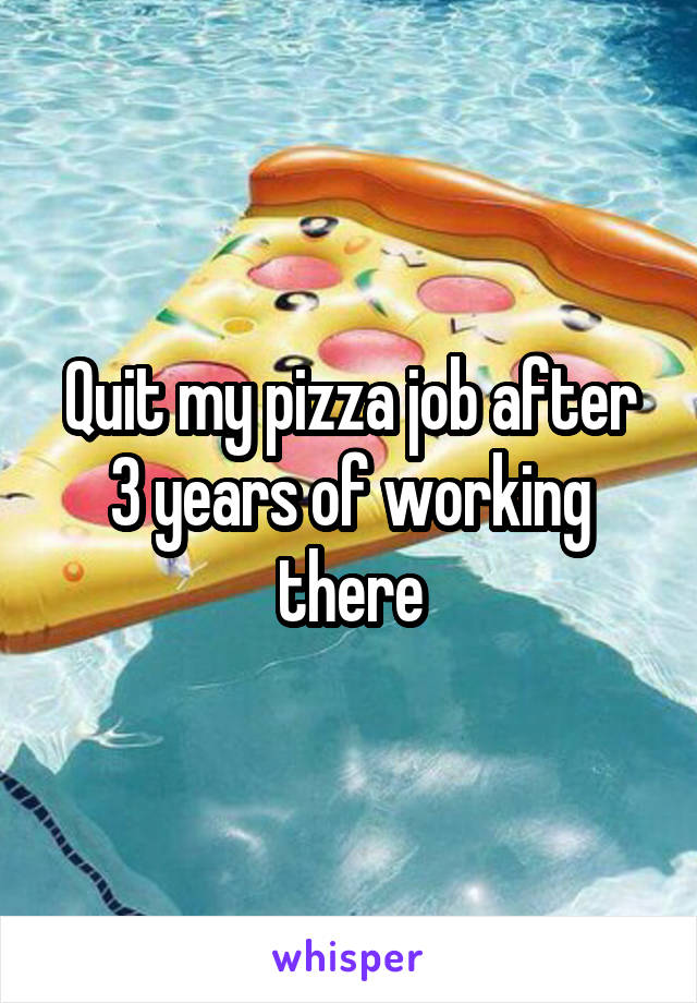 Quit my pizza job after 3 years of working there