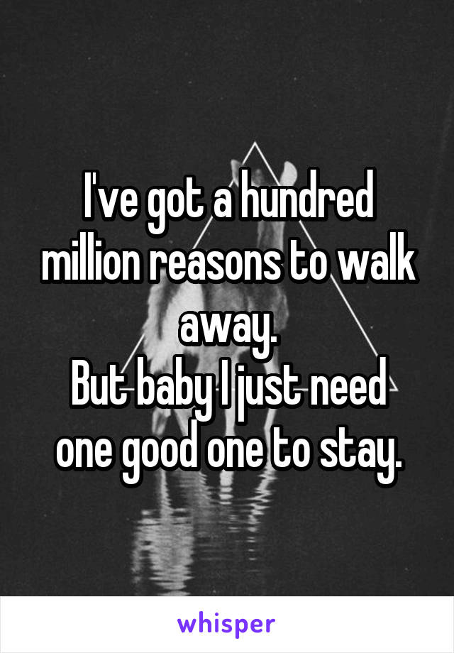 I've got a hundred million reasons to walk away.
But baby I just need one good one to stay.