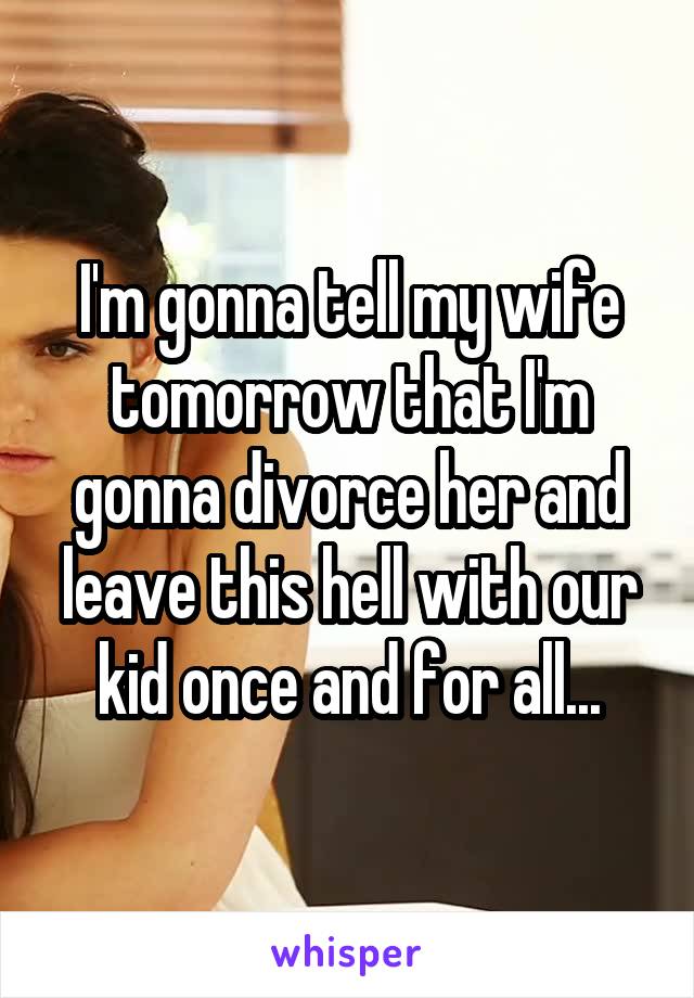 I'm gonna tell my wife tomorrow that I'm gonna divorce her and leave this hell with our kid once and for all...