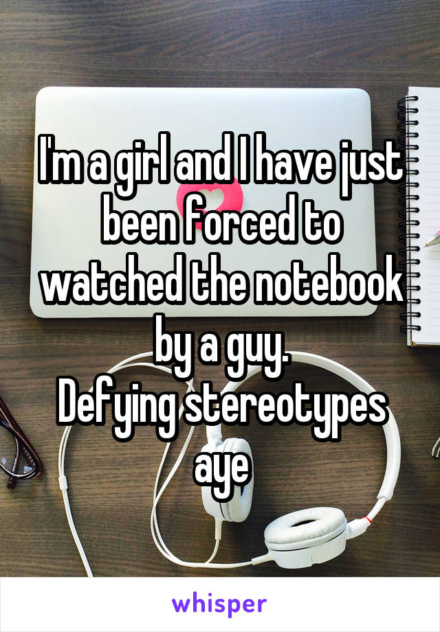 I'm a girl and I have just been forced to watched the notebook by a guy.
Defying stereotypes aye