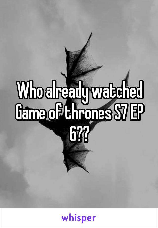 Who already watched Game of thrones S7 EP 6??