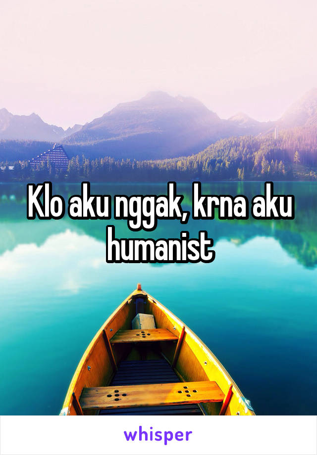 Klo aku nggak, krna aku humanist