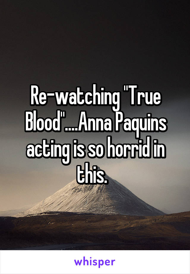 Re-watching "True Blood"....Anna Paquins acting is so horrid in this.  