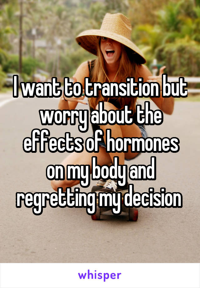 I want to transition but worry about the effects of hormones on my body and regretting my decision 