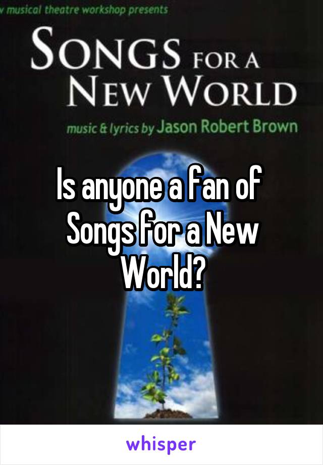 Is anyone a fan of 
Songs for a New World?