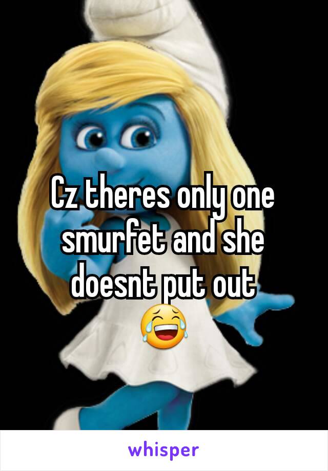 Cz theres only one smurfet and she doesnt put out
😂