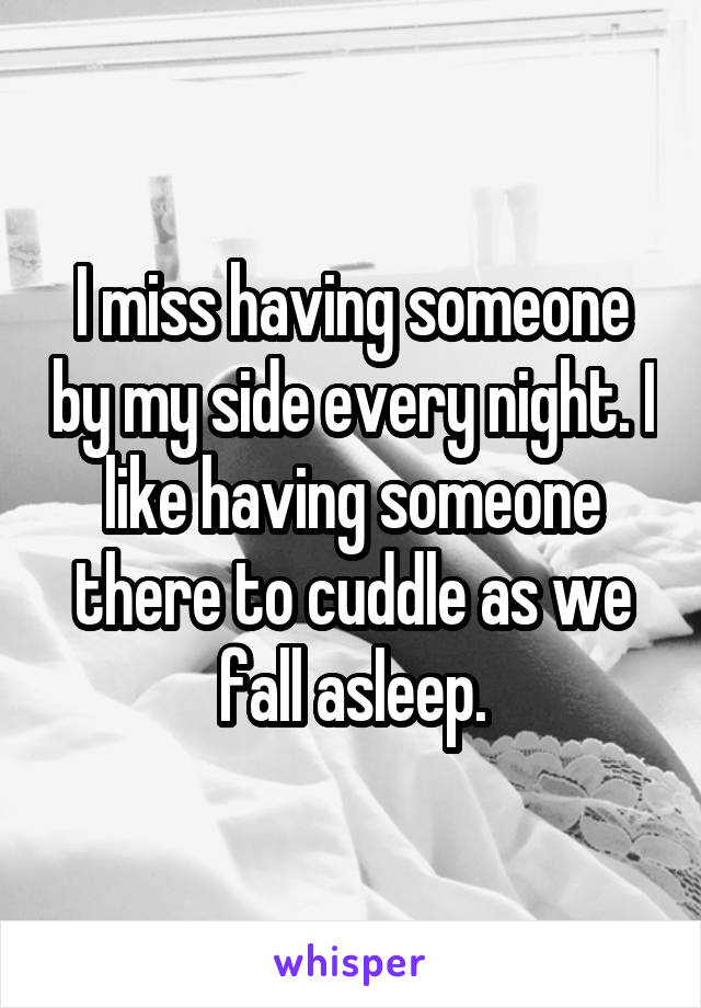 I miss having someone by my side every night. I like having someone there to cuddle as we fall asleep.