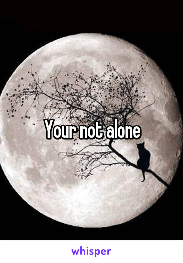 Your not alone