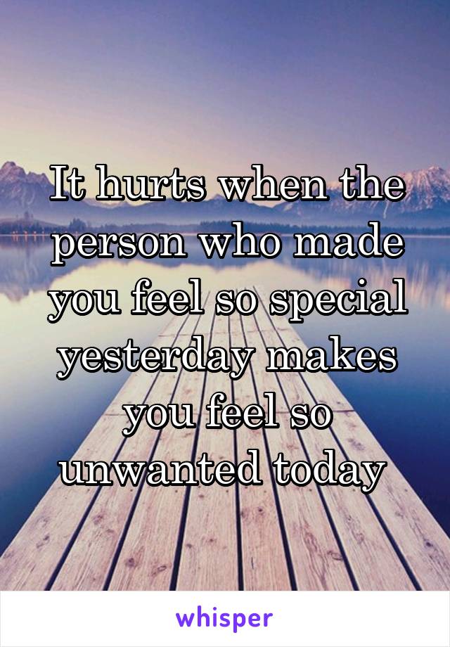 It hurts when the person who made you feel so special yesterday makes you feel so unwanted today 