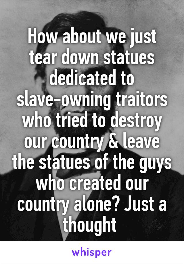 How about we just tear down statues dedicated to slave-owning traitors who tried to destroy our country & leave the statues of the guys who created our country alone? Just a thought 