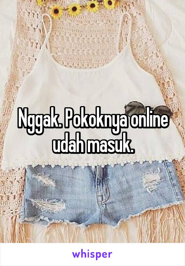 Nggak. Pokoknya online udah masuk.