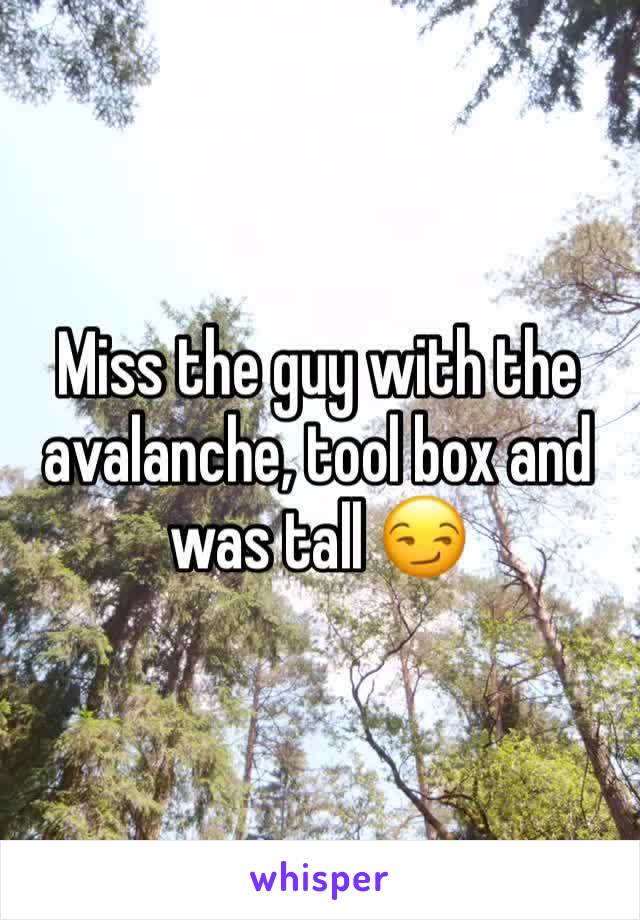 Miss the guy with the avalanche, tool box and was tall 😏