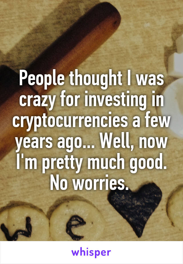 People thought I was crazy for investing in cryptocurrencies a few years ago... Well, now I'm pretty much good. No worries. 