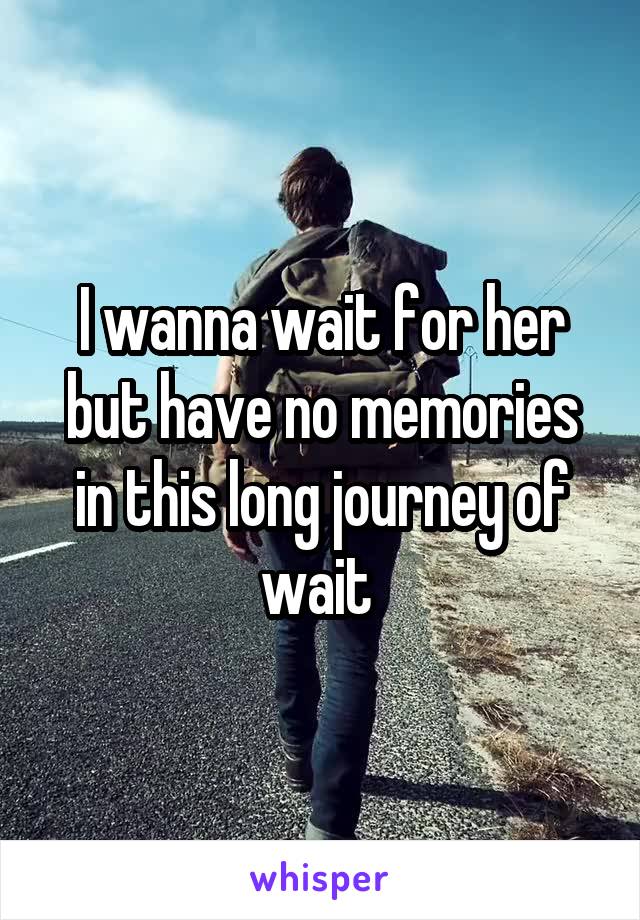 I wanna wait for her but have no memories in this long journey of wait 