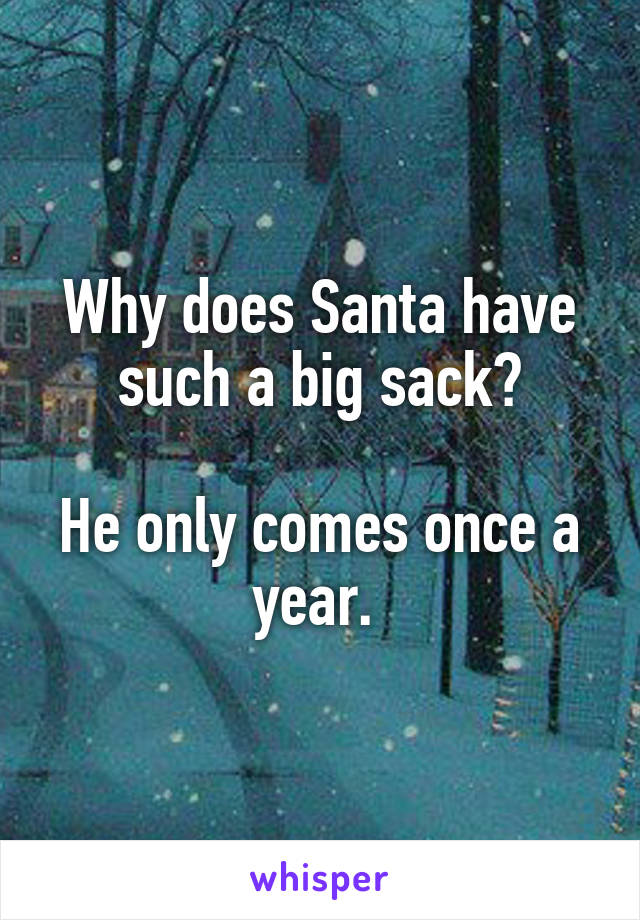 Why does Santa have such a big sack?

He only comes once a year. 