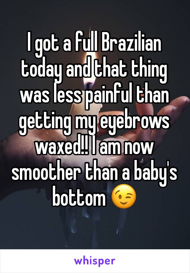 I got a full Brazilian today and that thing was less painful than getting my eyebrows waxed!! I am now smoother than a baby's bottom 😉