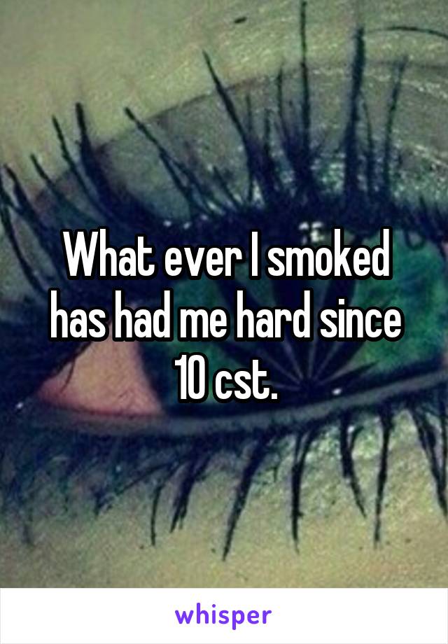 What ever I smoked has had me hard since 10 cst.