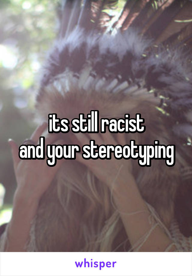 its still racist
and your stereotyping