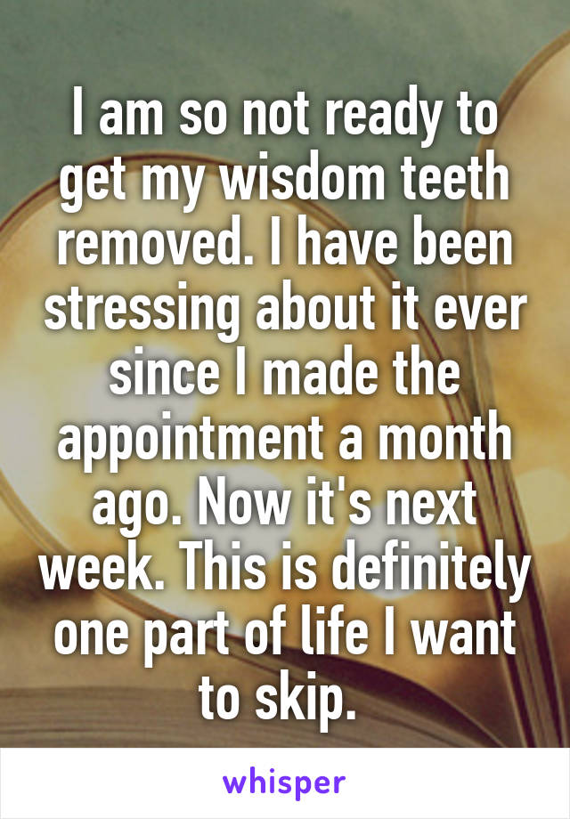 I am so not ready to get my wisdom teeth removed. I have been stressing about it ever since I made the appointment a month ago. Now it's next week. This is definitely one part of life I want to skip. 