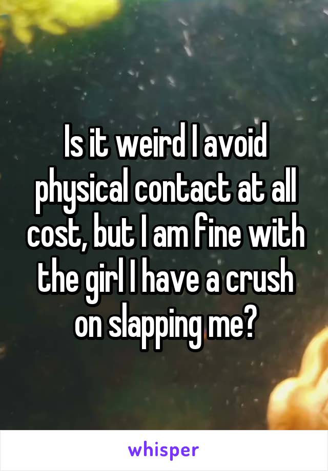 Is it weird I avoid physical contact at all cost, but I am fine with the girl I have a crush on slapping me?