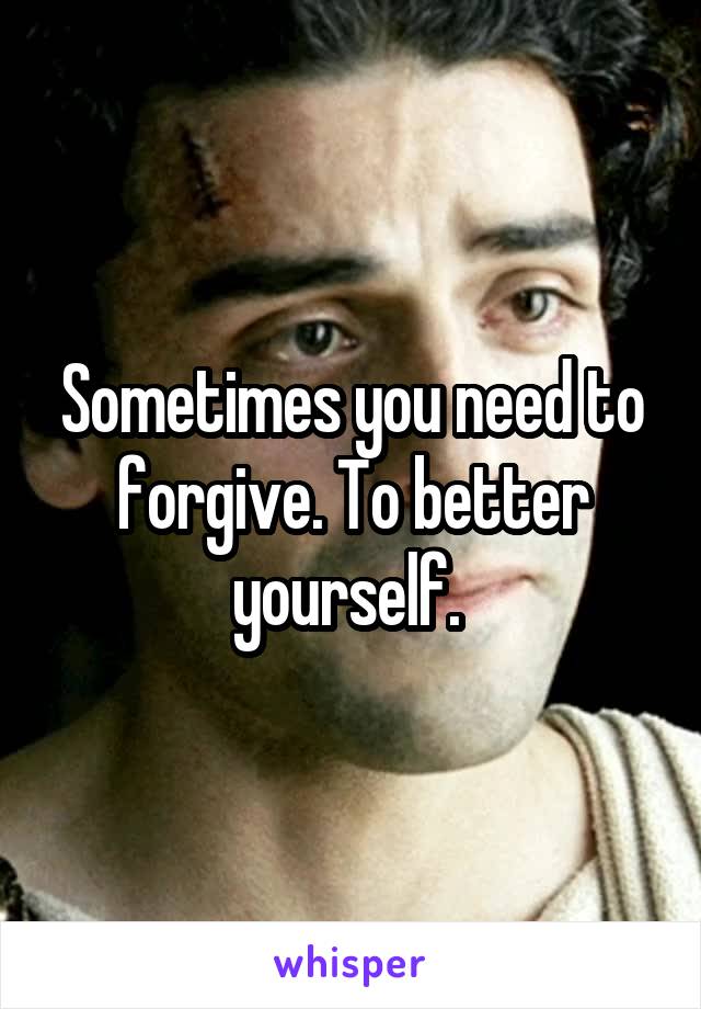 Sometimes you need to forgive. To better yourself. 