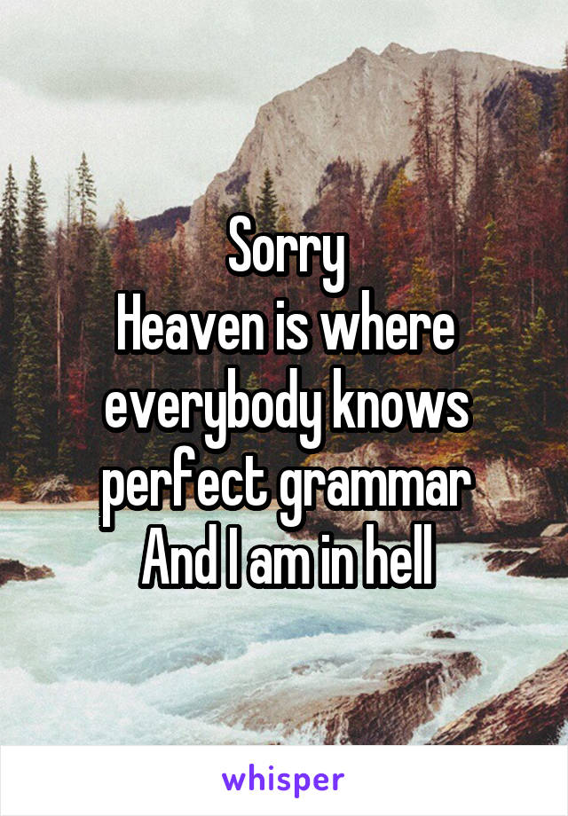 Sorry
Heaven is where everybody knows perfect grammar
And I am in hell