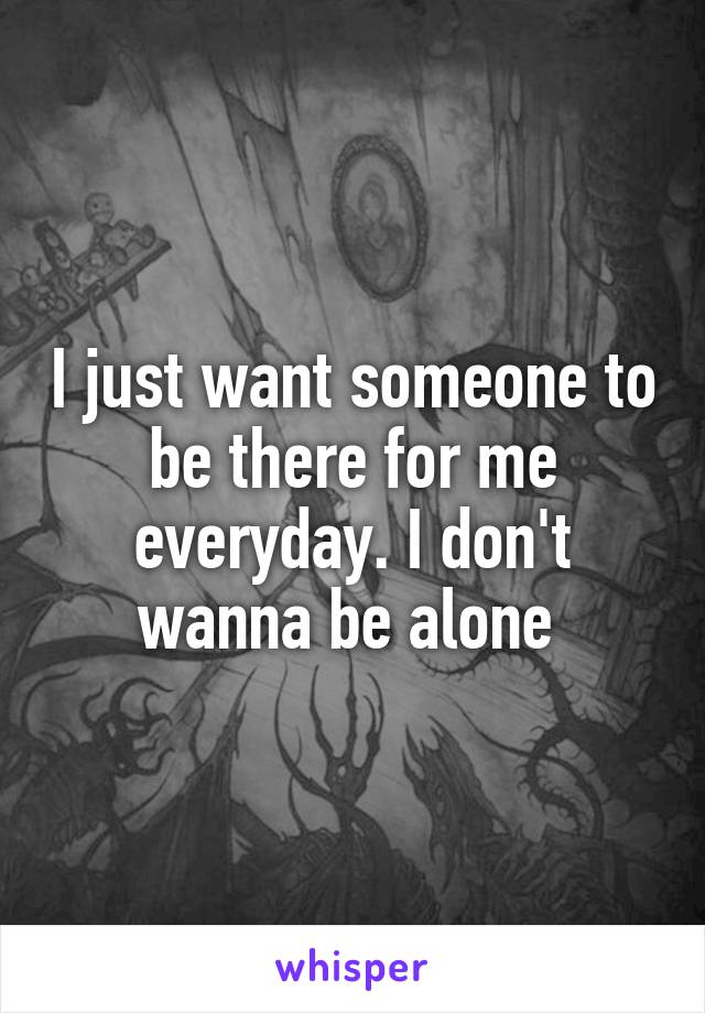 I just want someone to be there for me everyday. I don't wanna be alone 