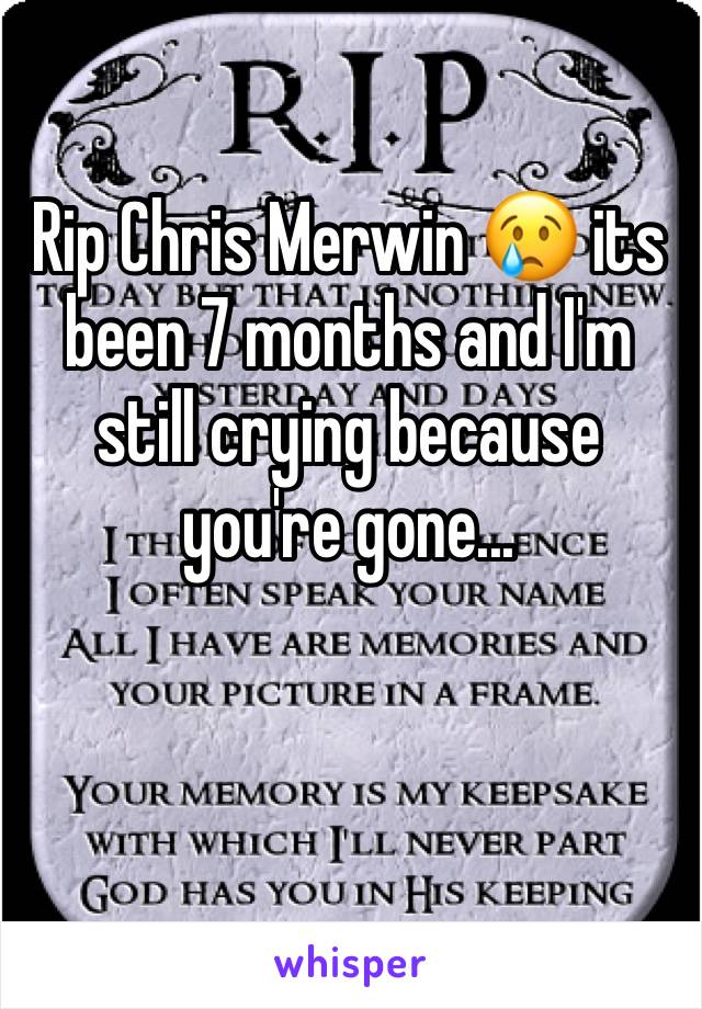 Rip Chris Merwin 😢 its been 7 months and I'm still crying because you're gone...